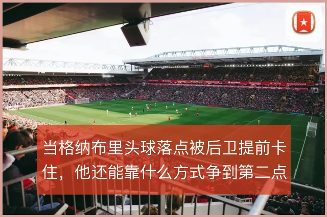 当格纳布里头球落点被后卫提前卡住,他还能靠什么方式争到第二点