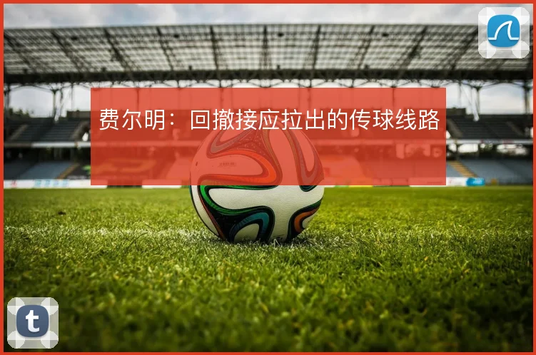 费尔明：回撤接应拉出的传球线路