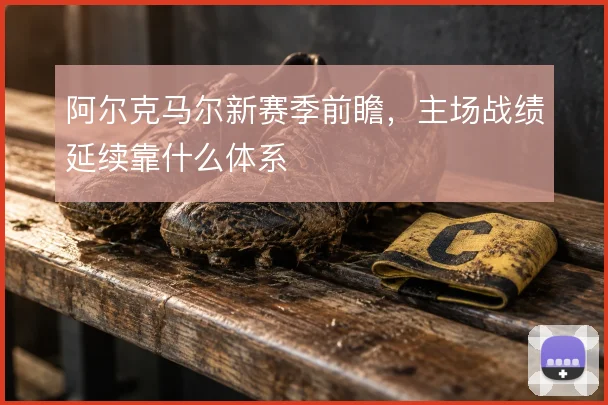 阿尔克马尔新赛季前瞻，主场战绩延续靠什么体系