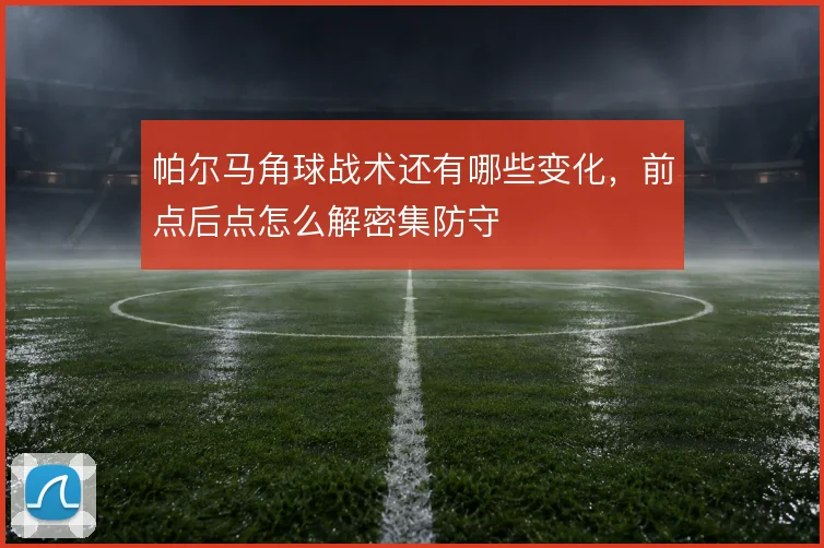 帕尔马角球战术还有哪些变化,前点后点怎么解密集防守