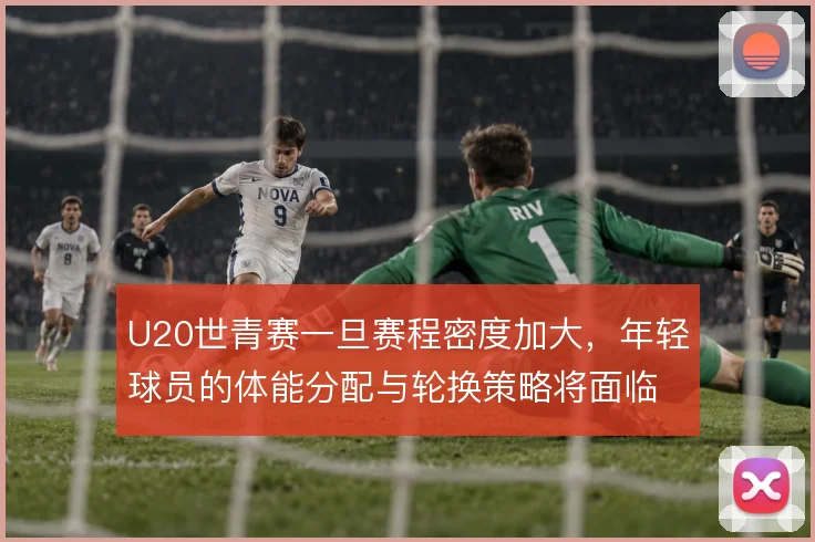 U20世青赛一旦赛程密度加大，年轻球员的体能分配与轮换策略将面临考验