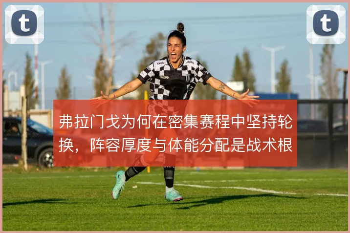 弗拉门戈为何在密集赛程中坚持轮换,阵容厚度与体能分配是战术根基