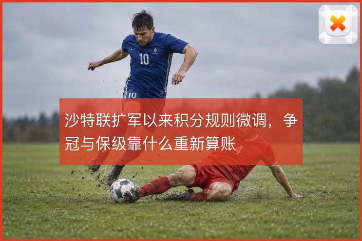 沙特联扩军以来积分规则微调,争冠与保级靠什么重新算账