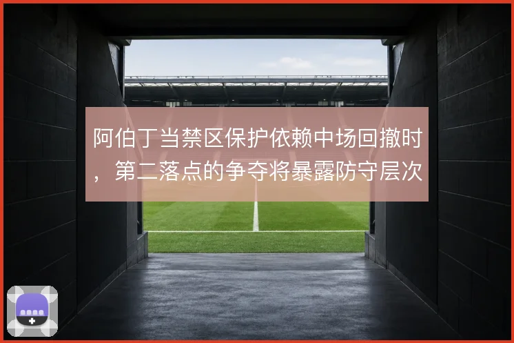 阿伯丁当禁区保护依赖中场回撤时,第二落点的争夺将暴露防守层次