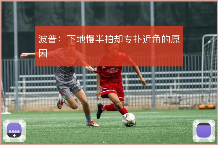 波普:下地慢半拍却专扑近角的原因