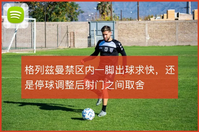 格列兹曼禁区内一脚出球求快,还是停球调整后射门之间取舍