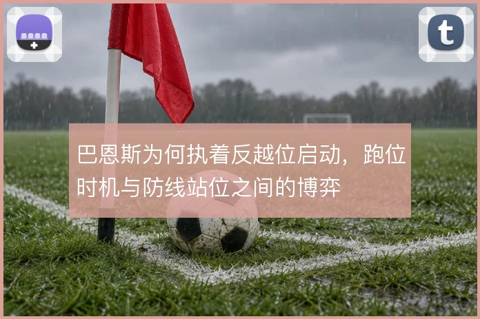 巴恩斯为何执着反越位启动,跑位时机与防线站位之间的博弈