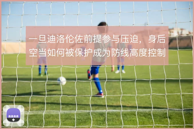 一旦迪洛伦佐前提参与压迫,身后空当如何被保护成为防线高度控制的核心