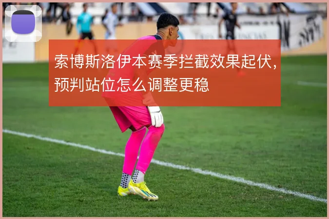 索博斯洛伊本赛季拦截效果起伏,预判站位怎么调整更稳
