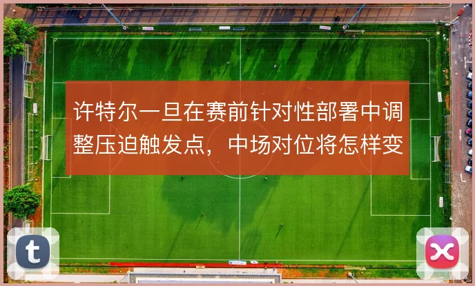 许特尔一旦在赛前针对性部署中调整压迫触发点，中场对位将怎样变化