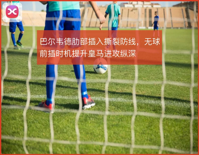 巴尔韦德肋部插入撕裂防线，无球前插时机提升皇马进攻纵深