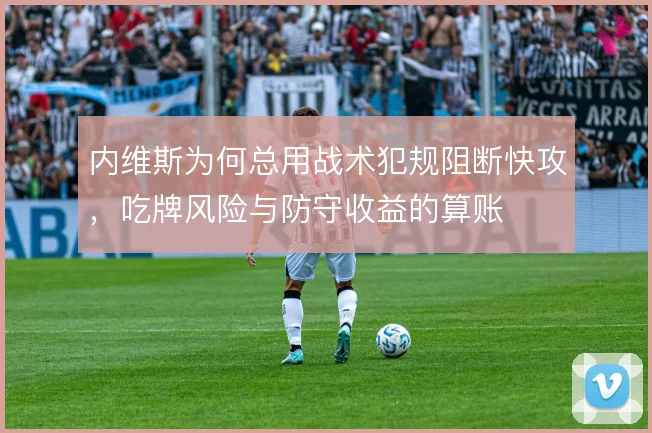 内维斯为何总用战术犯规阻断快攻,吃牌风险与防守收益的算账
