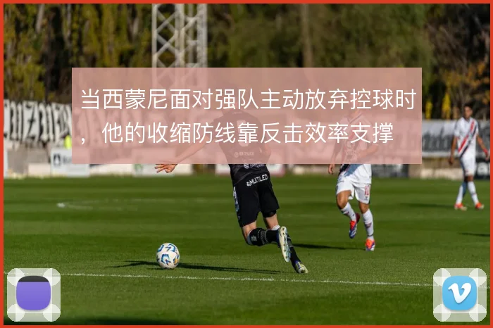 当西蒙尼面对强队主动放弃控球时,他的收缩防线靠反击效率支撑