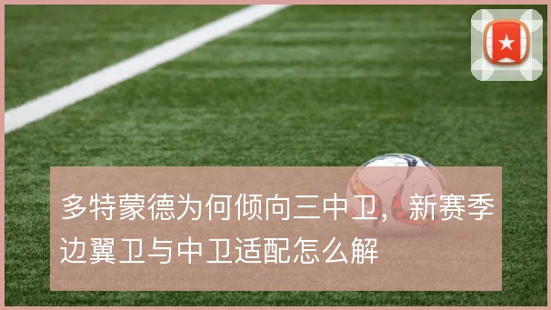 多特蒙德为何倾向三中卫,新赛季边翼卫与中卫适配怎么解