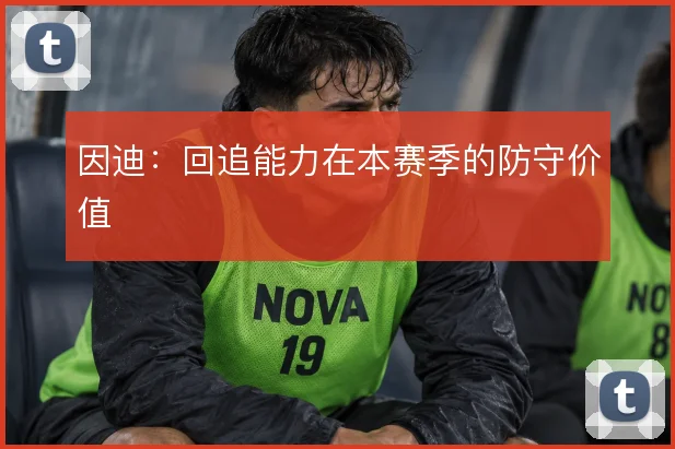 因迪：回追能力在本赛季的防守价值