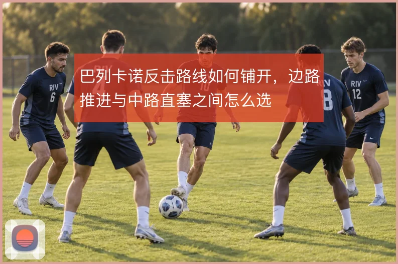 巴列卡诺反击路线如何铺开，边路推进与中路直塞之间怎么选