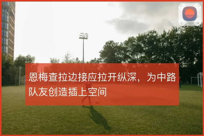 恩梅查拉边接应拉开纵深,为中路队友创造插上空间