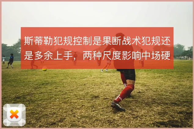 斯蒂勒犯规控制是果断战术犯规还是多余上手,两种尺度影响中场硬度