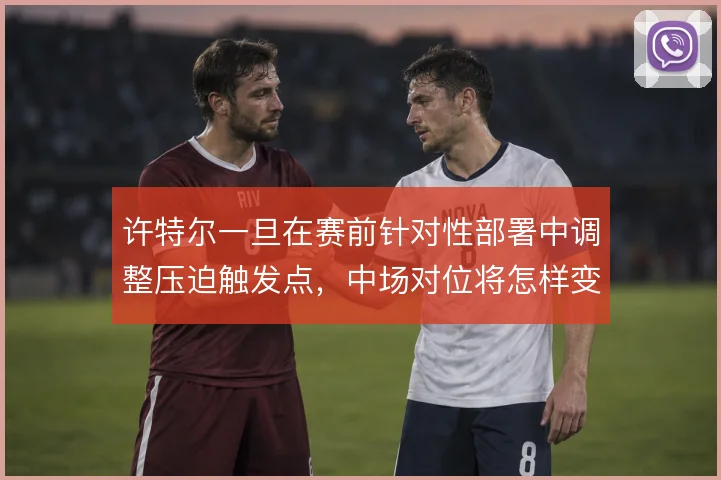 许特尔一旦在赛前针对性部署中调整压迫触发点，中场对位将怎样变化