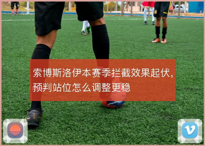 索博斯洛伊本赛季拦截效果起伏,预判站位怎么调整更稳
