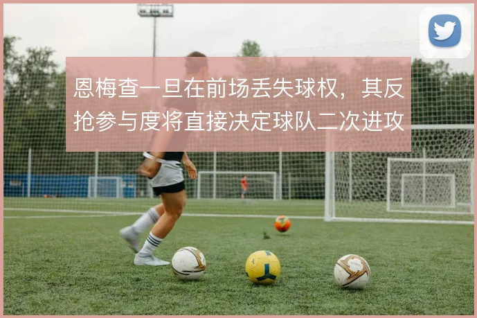 恩梅查一旦在前场丢失球权,其反抢参与度将直接决定球队二次进攻质量