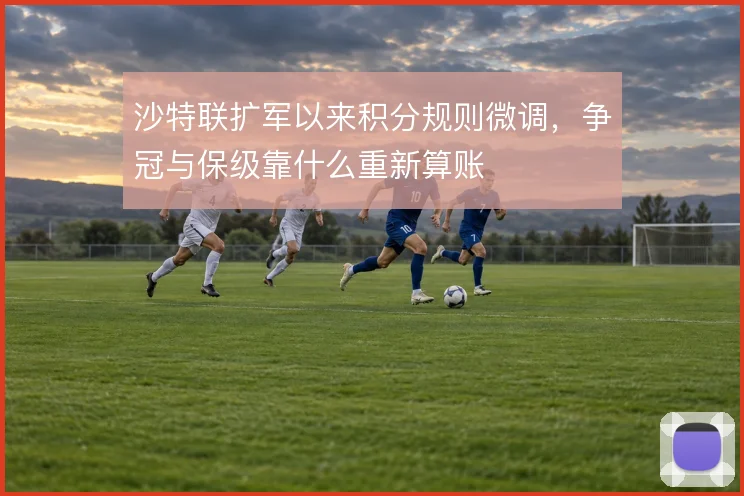 沙特联扩军以来积分规则微调,争冠与保级靠什么重新算账