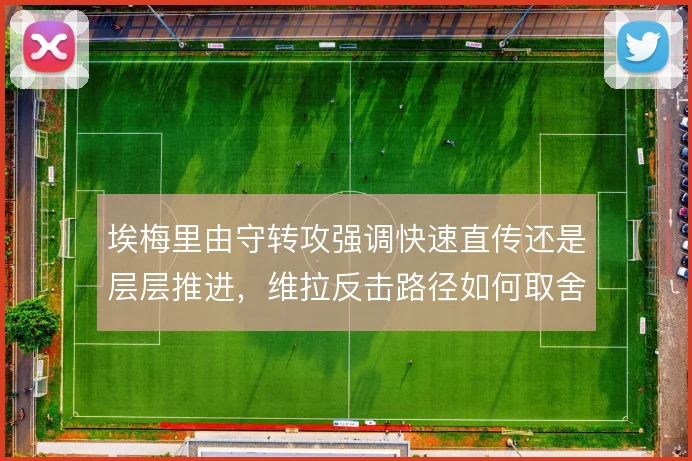 埃梅里由守转攻强调快速直传还是层层推进,维拉反击路径如何取舍