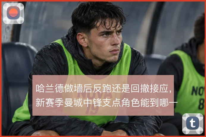 哈兰德做墙后反跑还是回撤接应，新赛季曼城中锋支点角色能到哪一步