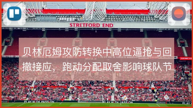 贝林厄姆攻防转换中高位逼抢与回撤接应，跑动分配取舍影响球队节奏