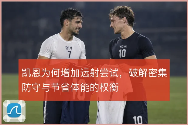 凯恩为何增加远射尝试,破解密集防守与节省体能的权衡