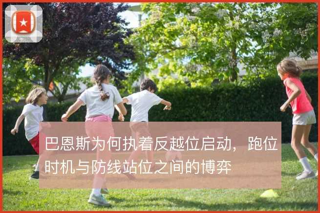 巴恩斯为何执着反越位启动,跑位时机与防线站位之间的博弈