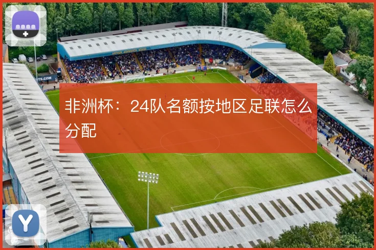非洲杯：24队名额按地区足联怎么分配