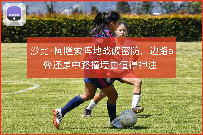 沙比·阿隆索阵地战破密防，边路堆叠还是中路撞墙更值得押注
