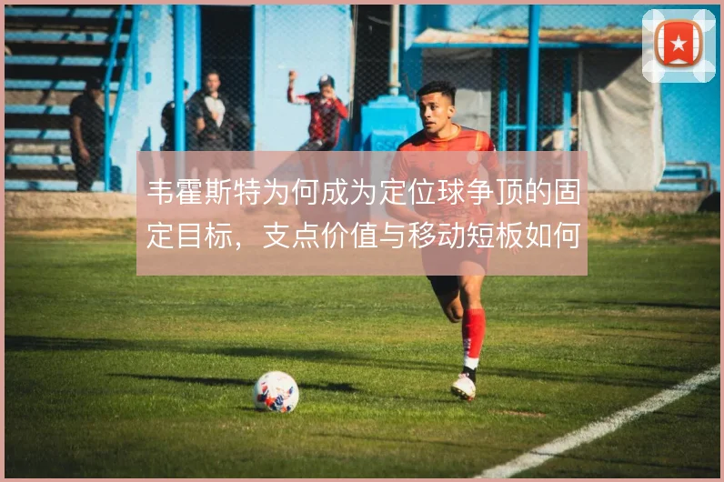 韦霍斯特为何成为定位球争顶的固定目标,支点价值与移动短板如何共存