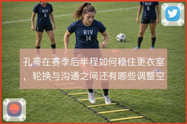 孔蒂在赛季后半程如何稳住更衣室,轮换与沟通之间还有哪些调整空间