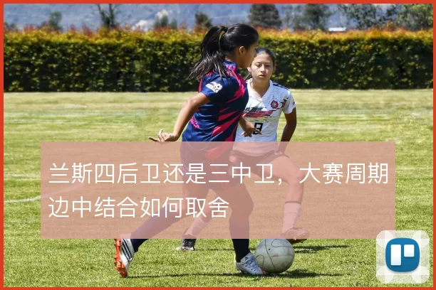兰斯四后卫还是三中卫,大赛周期边中结合如何取舍
