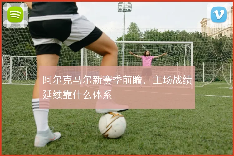 阿尔克马尔新赛季前瞻，主场战绩延续靠什么体系