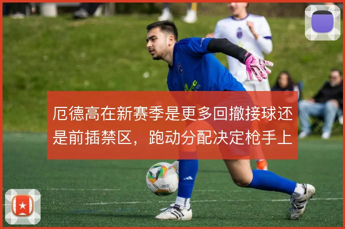 厄德高在新赛季是更多回撤接球还是前插禁区，跑动分配决定枪手上限